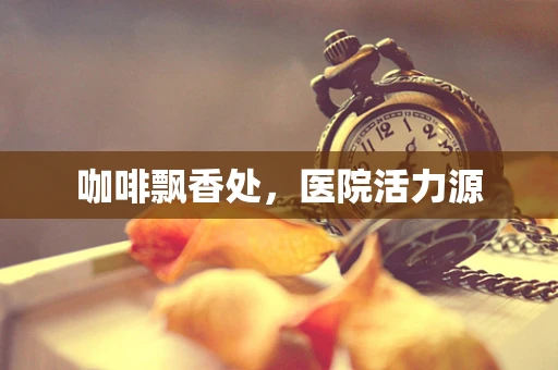 咖啡飘香处，医院活力源