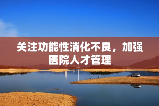 关注功能性消化不良，加强医院人才管理