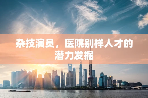 杂技演员，医院别样人才的潜力发掘