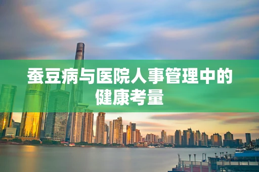 蚕豆病与医院人事管理中的健康考量