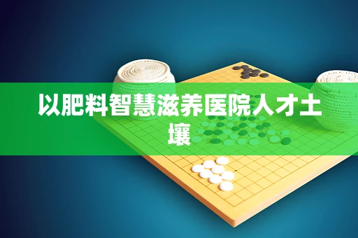 以肥料智慧滋养医院人才土壤