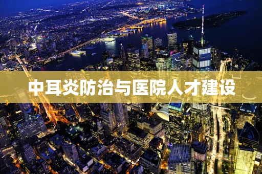 中耳炎防治与医院人才建设