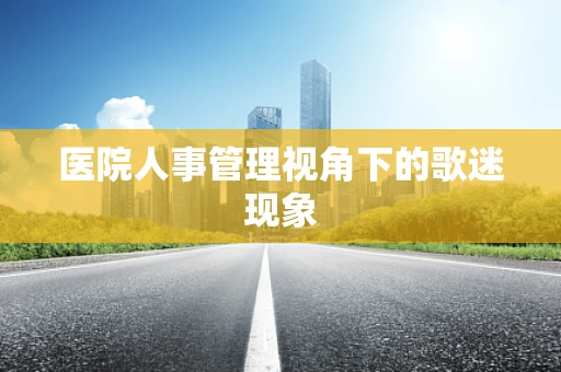 医院人事管理视角下的歌迷现象