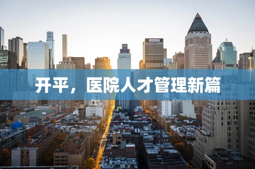 开平，医院人才管理新篇