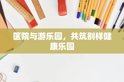 医院与游乐园，共筑别样健康乐园
