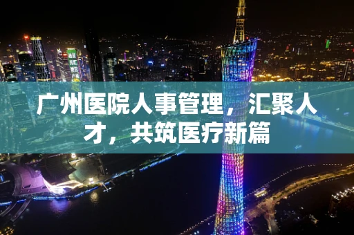 广州医院人事管理，汇聚人才，共筑医疗新篇