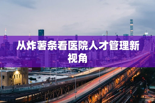 从炸薯条看医院人才管理新视角