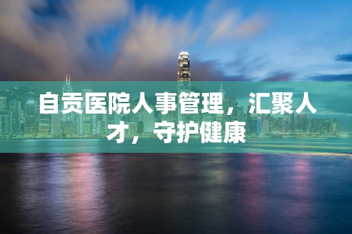 自贡医院人事管理，汇聚人才，守护健康
