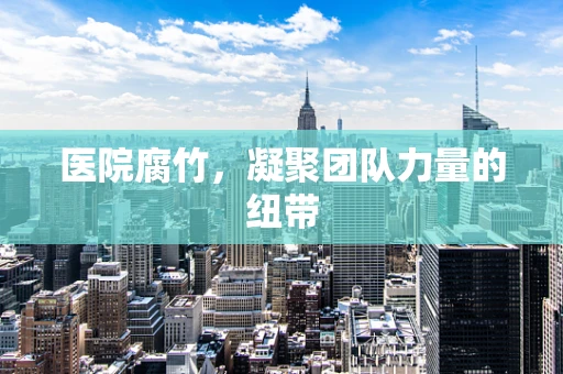 医院腐竹，凝聚团队力量的纽带