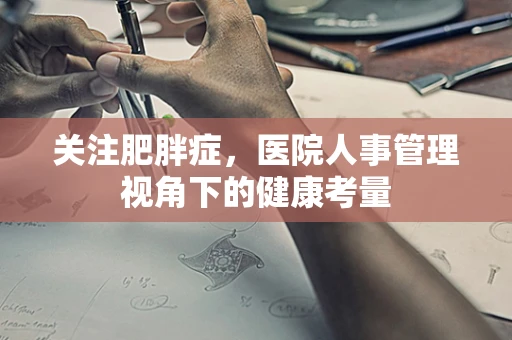 关注肥胖症，医院人事管理视角下的健康考量