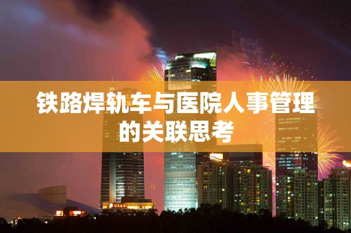 铁路焊轨车与医院人事管理的关联思考