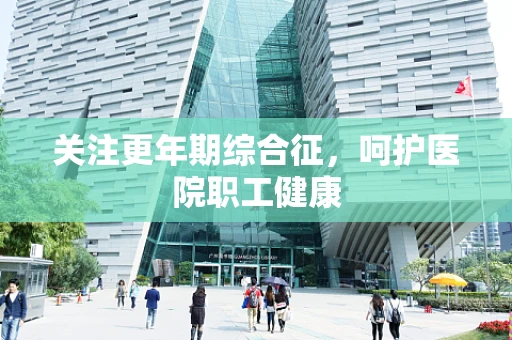 关注更年期综合征，呵护医院职工健康