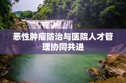 恶性肿瘤防治与医院人才管理协同共进