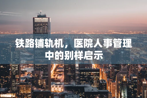 铁路铺轨机，医院人事管理中的别样启示