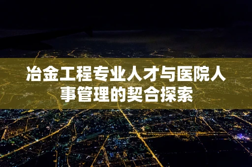冶金工程专业人才与医院人事管理的契合探索