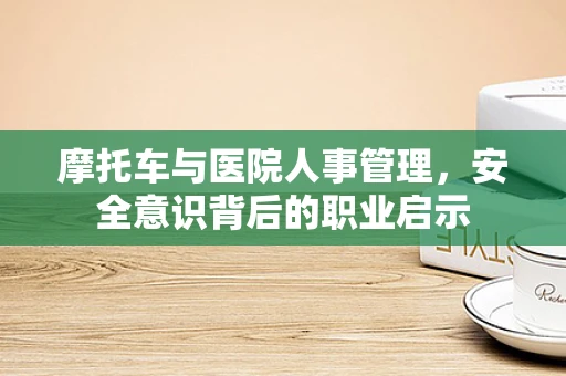 摩托车与医院人事管理，安全意识背后的职业启示