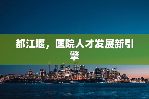 都江堰，医院人才发展新引擎