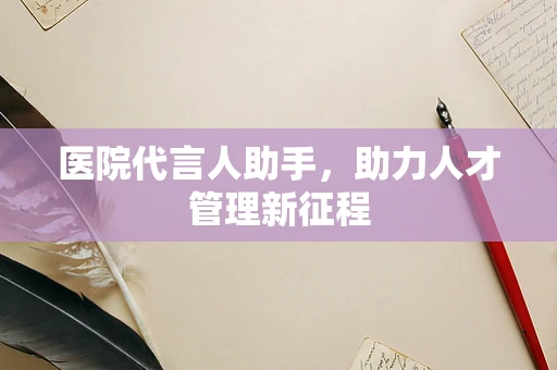 医院代言人助手，助力人才管理新征程