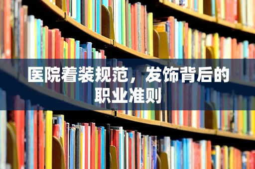 医院着装规范，发饰背后的职业准则