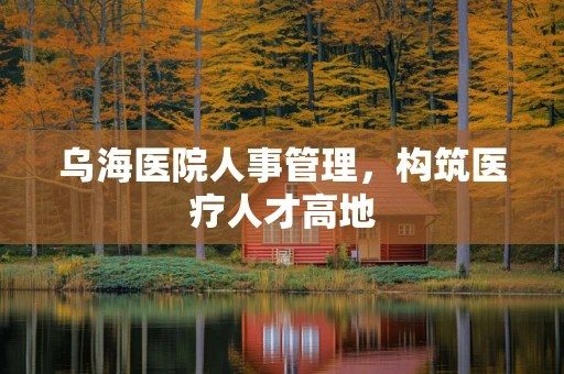 乌海医院人事管理，构筑医疗人才高地