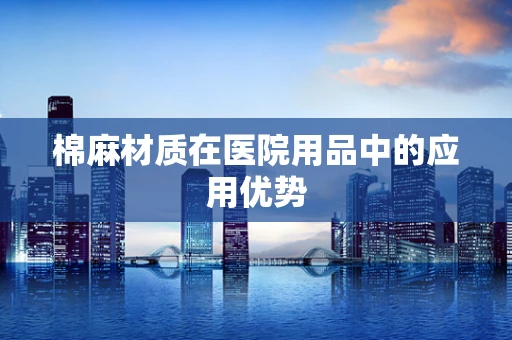 棉麻材质在医院用品中的应用优势