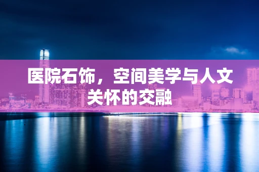 医院石饰，空间美学与人文关怀的交融