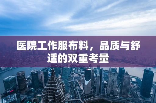 医院工作服布料，品质与舒适的双重考量