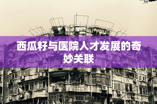 西瓜籽与医院人才发展的奇妙关联
