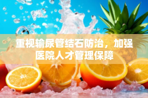 重视输尿管结石防治，加强医院人才管理保障
