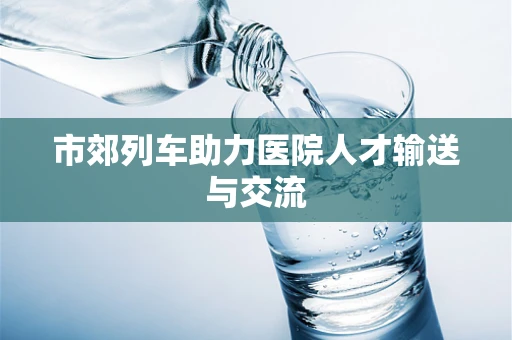 市郊列车助力医院人才输送与交流