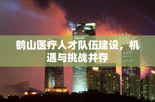 鹤山医疗人才队伍建设，机遇与挑战并存
