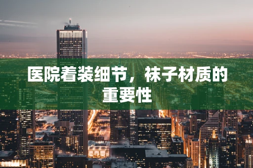 医院着装细节，袜子材质的重要性