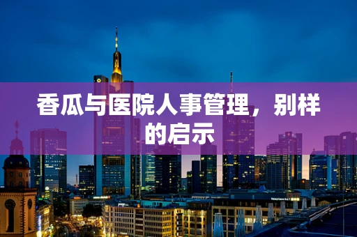 香瓜与医院人事管理，别样的启示