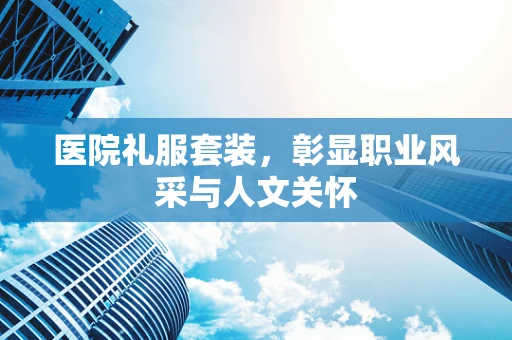 医院礼服套装，彰显职业风采与人文关怀