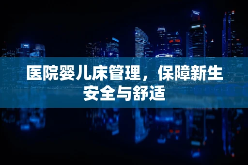 医院婴儿床管理，保障新生安全与舒适