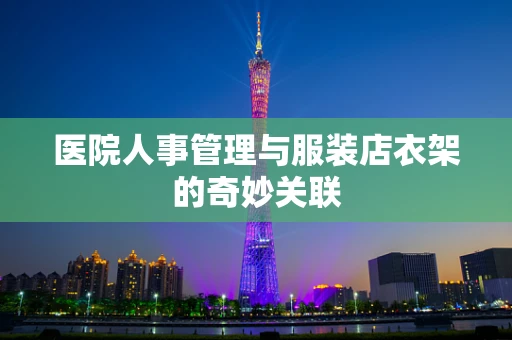 医院人事管理与服装店衣架的奇妙关联