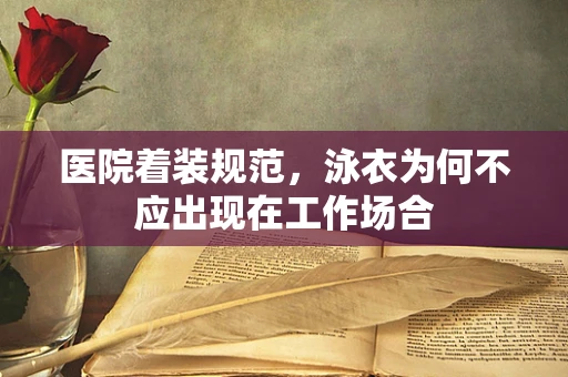 医院着装规范，泳衣为何不应出现在工作场合