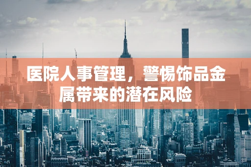 医院人事管理，警惕饰品金属带来的潜在风险