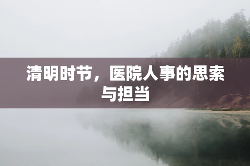 清明时节，医院人事的思索与担当
