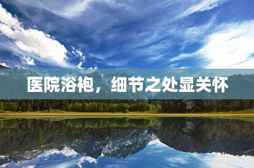 医院浴袍，细节之处显关怀