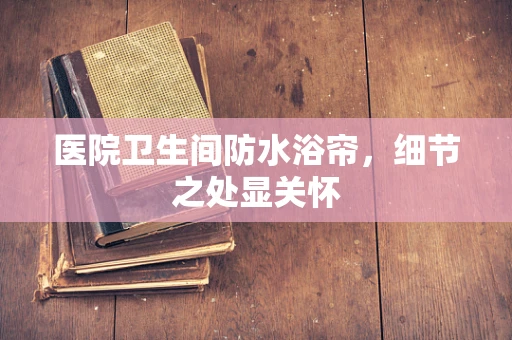 医院卫生间防水浴帘，细节之处显关怀