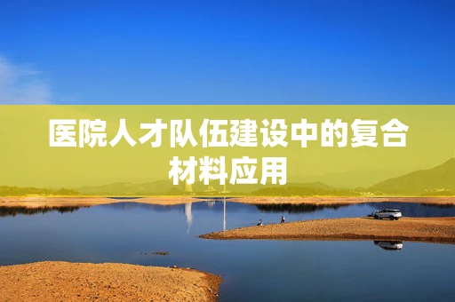 医院人才队伍建设中的复合材料应用