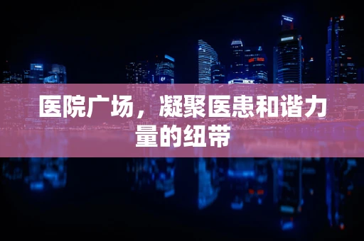 医院广场，凝聚医患和谐力量的纽带
