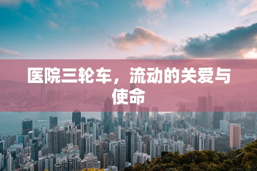医院三轮车，流动的关爱与使命