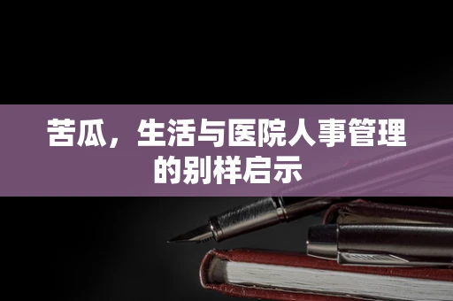 苦瓜，生活与医院人事管理的别样启示