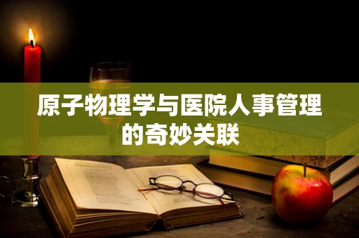 原子物理学与医院人事管理的奇妙关联