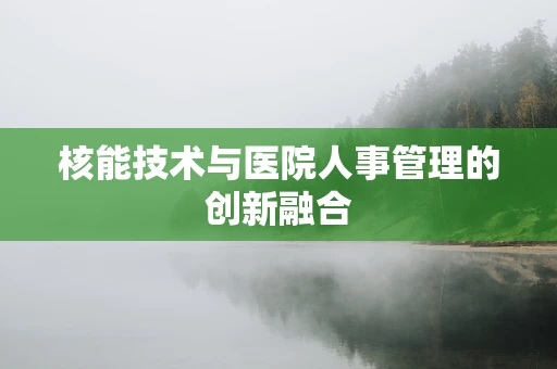 核能技术与医院人事管理的创新融合