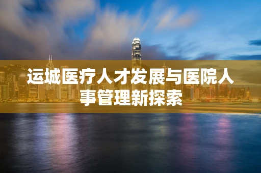 运城医疗人才发展与医院人事管理新探索