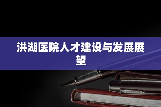 洪湖医院人才建设与发展展望