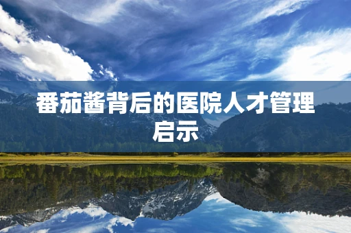 番茄酱背后的医院人才管理启示